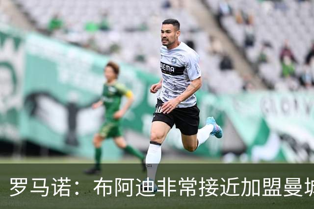罗马诺：布阿迪非常接近加盟曼城，可能很快Here we go