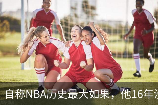 自称NBA历史最大"如果"，他16年没进过一次全明星